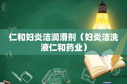 仁和妇炎洁润滑剂（妇炎洁洗液仁和药业）