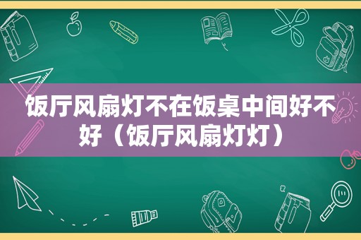 饭厅风扇灯不在饭桌中间好不好（饭厅风扇灯灯）