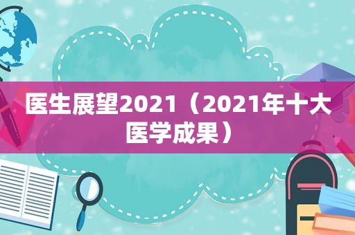 医生展望2021（2021年十大医学成果）