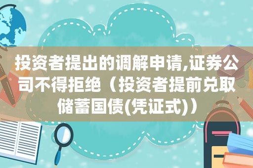 投资者提出的调解申请,证券公司不得拒绝（投资者提前兑取储蓄国债(凭证式)）