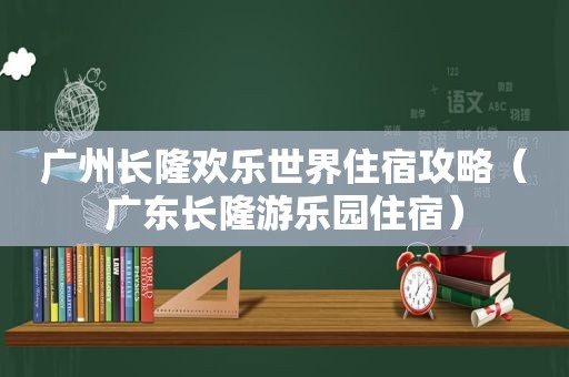 广州长隆欢乐世界住宿攻略（广东长隆游乐园住宿）