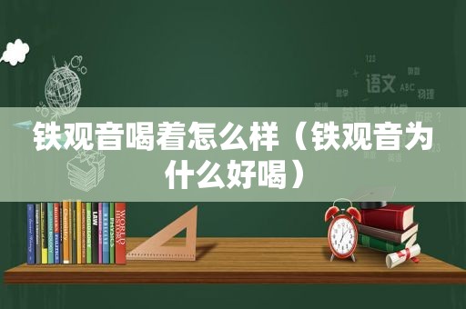 铁观音喝着怎么样（铁观音为什么好喝）