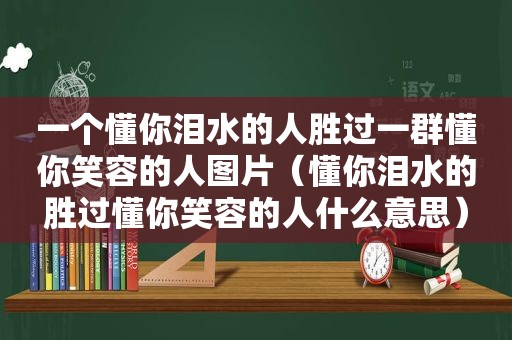 一个懂你泪水的人胜过一群懂你笑容的人图片（懂你泪水的胜过懂你笑容的人什么意思）