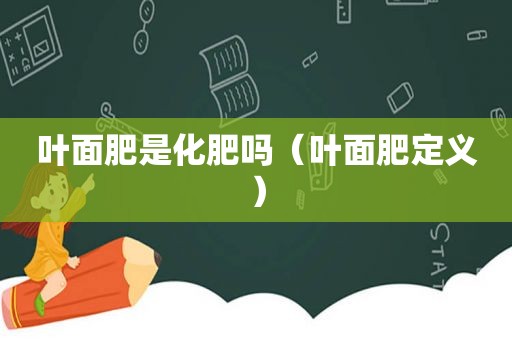 叶面肥是化肥吗（叶面肥定义）