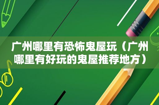 广州哪里有恐怖鬼屋玩（广州哪里有好玩的鬼屋推荐地方）