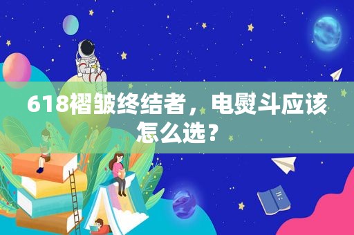 618褶皱终结者，电熨斗应该怎么选？