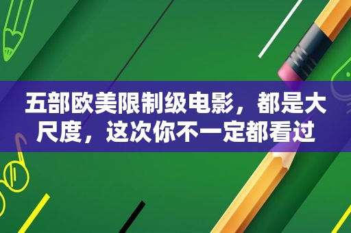 五部欧美限制级电影，都是大尺度，这次你不一定都看过