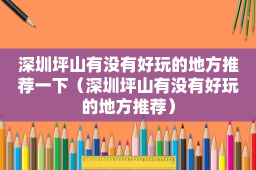 深圳坪山有没有好玩的地方推荐一下（深圳坪山有没有好玩的地方推荐）