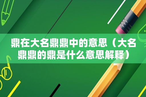 鼎在大名鼎鼎中的意思（大名鼎鼎的鼎是什么意思解释）