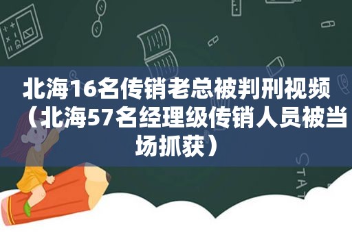 北海16名传销老总被判刑视频（北海57名经理级传销人员被当场抓获）