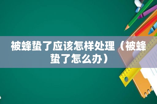 被蜂蛰了应该怎样处理（被蜂蛰了怎么办）