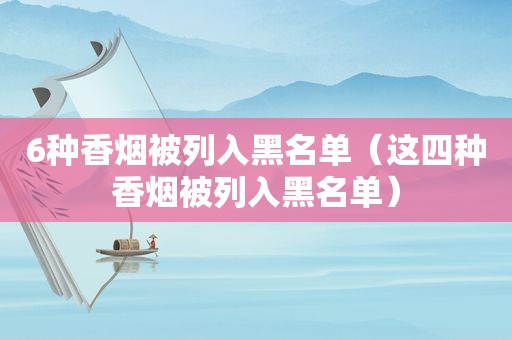 6种香烟被列入黑名单（这四种香烟被列入黑名单）