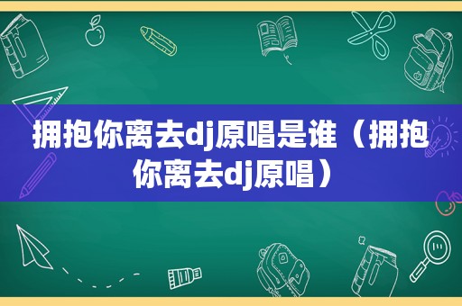 拥抱你离去dj原唱是谁（拥抱你离去dj原唱）