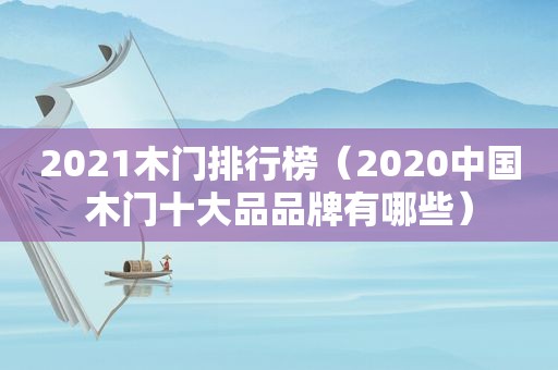 2021木门排行榜（2020中国木门十大品品牌有哪些）