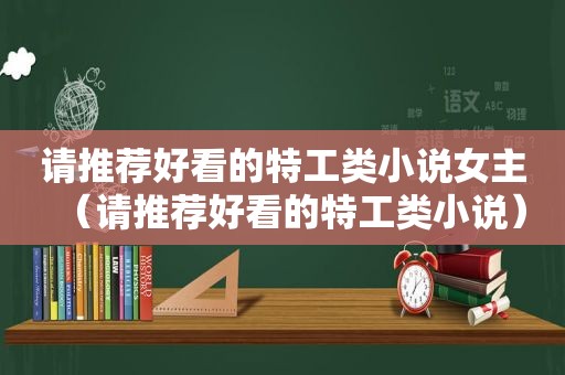 请推荐好看的特工类小说女主（请推荐好看的特工类小说）