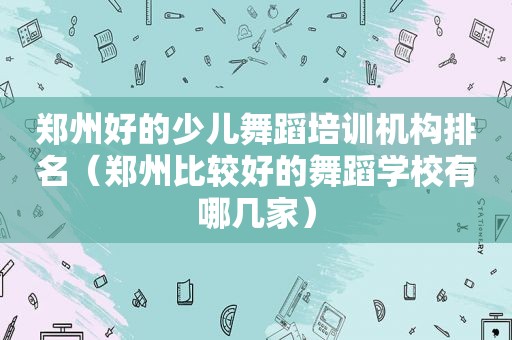 郑州好的少儿舞蹈培训机构排名（郑州比较好的舞蹈学校有哪几家）