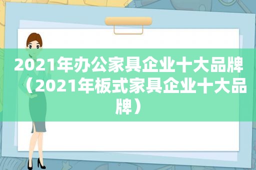 2021年办公家具企业十大品牌（2021年板式家具企业十大品牌）