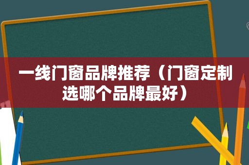 一线门窗品牌推荐（门窗定制选哪个品牌最好）