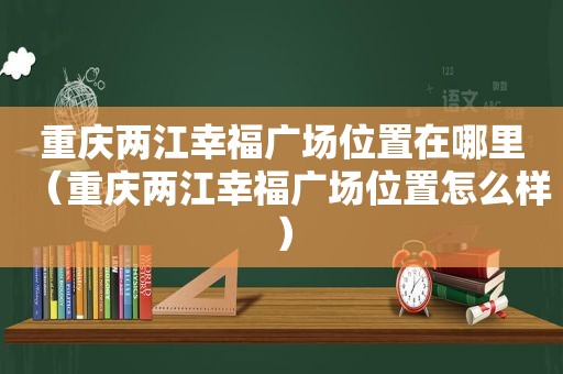 重庆两江幸福广场位置在哪里（重庆两江幸福广场位置怎么样）