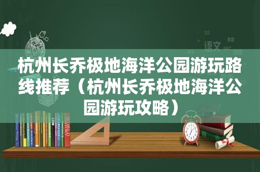 杭州长乔极地海洋公园游玩路线推荐（杭州长乔极地海洋公园游玩攻略）