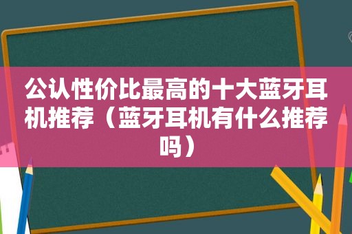 公认性价比最高的十大蓝牙耳机推荐（蓝牙耳机有什么推荐吗）