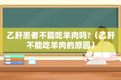 乙肝患者不能吃羊肉吗?（乙肝不能吃羊肉的原因）