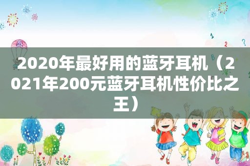 2020年最好用的蓝牙耳机（2021年200元蓝牙耳机性价比之王）