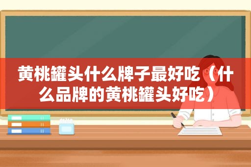 黄桃罐头什么牌子最好吃（什么品牌的黄桃罐头好吃）