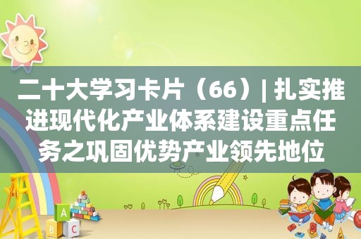 二十大学习卡片（66）| 扎实推进现代化产业体系建设重点任务之巩固优势产业领先地位