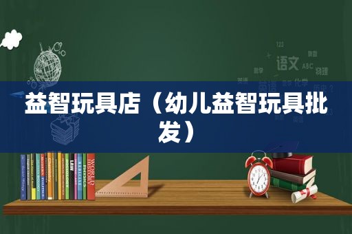 益智玩具店（幼儿益智玩具批发）