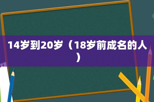 14岁到20岁（18岁前成名的人）