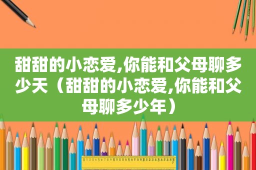 甜甜的小恋爱,你能和父母聊多少天（甜甜的小恋爱,你能和父母聊多少年）