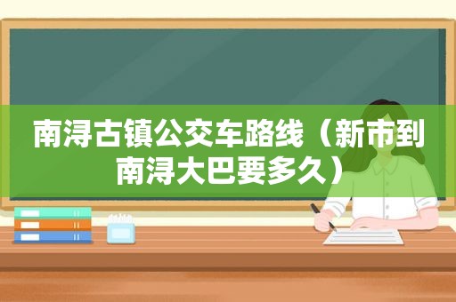 南浔古镇公交车路线（新市到南浔大巴要多久）