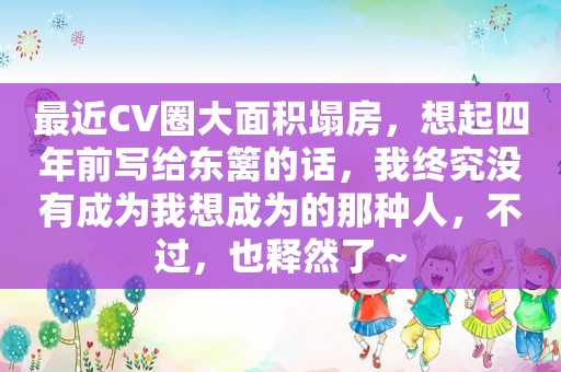 最近CV圈大面积塌房，想起四年前写给东篱的话，我终究没有成为我想成为的那种人，不过，也释然了～