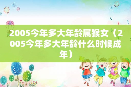 2005今年多大年龄属猴女（2005今年多大年龄什么时候成年）