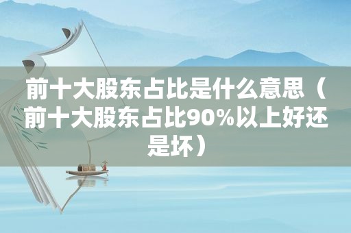 前十大股东占比是什么意思（前十大股东占比90%以上好还是坏）