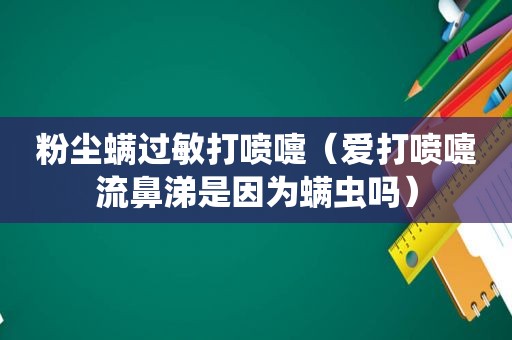 粉尘螨过敏打喷嚏（爱打喷嚏流鼻涕是因为螨虫吗）