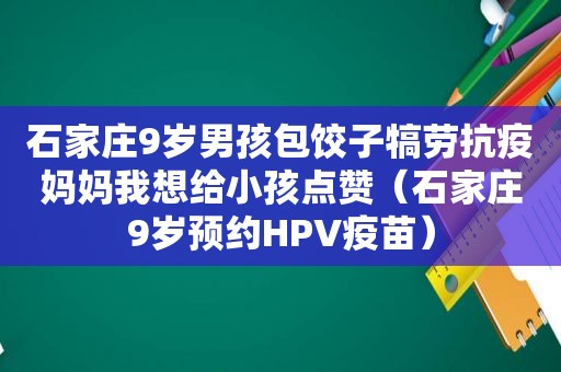 石家庄9岁男孩包饺子犒劳抗疫妈妈我想给小孩点赞（石家庄9岁预约HPV疫苗）