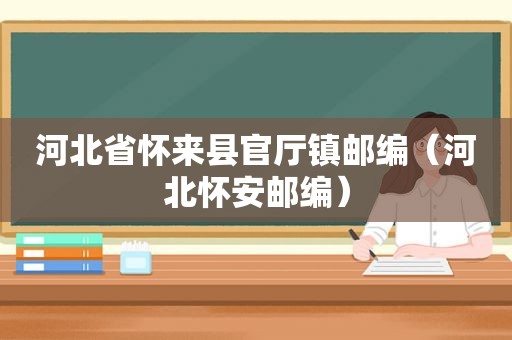 河北省怀来县官厅镇邮编（河北怀安邮编）