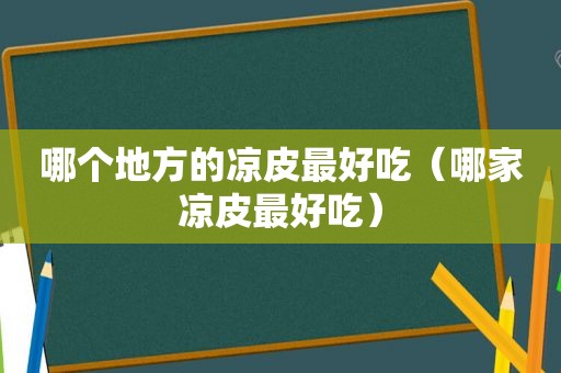 哪个地方的凉皮最好吃（哪家凉皮最好吃）