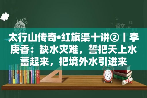 太行山传奇•红旗渠十讲②丨李庚香：缺水灾难，誓把天上水蓄起来，把境外水引进来