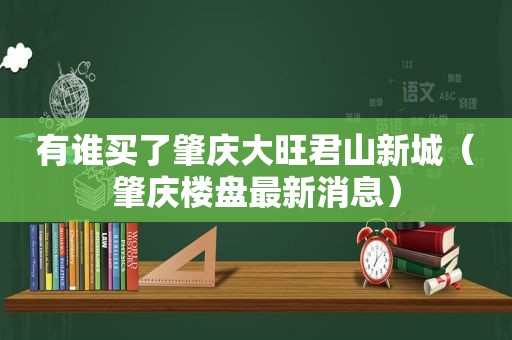 有谁买了肇庆大旺君山新城（肇庆楼盘最新消息）