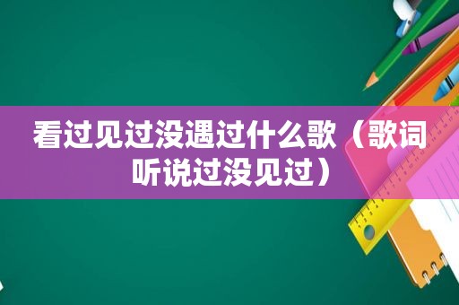 看过见过没遇过什么歌（歌词听说过没见过）