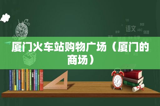 厦门火车站购物广场（厦门的商场）