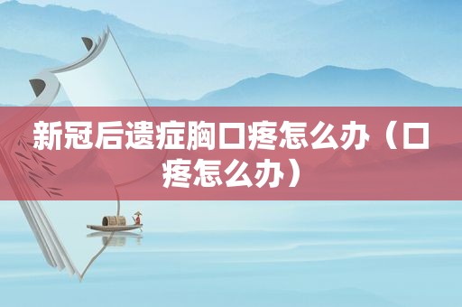 新冠后遗症胸口疼怎么办（口疼怎么办）