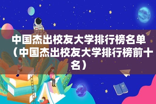 中国杰出校友大学排行榜名单（中国杰出校友大学排行榜前十名）