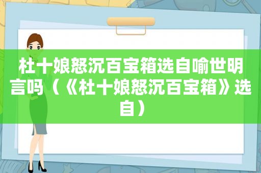 杜十娘怒沉百宝箱选自喻世明言吗（《杜十娘怒沉百宝箱》选自）