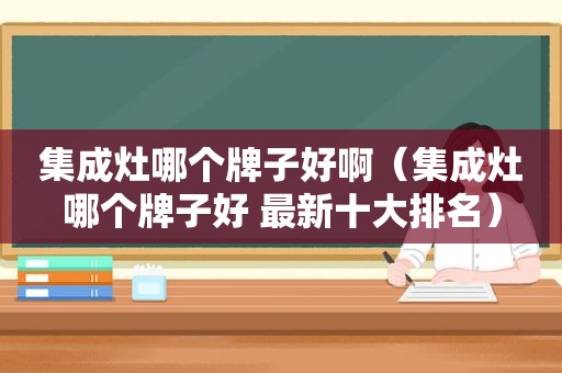 集成灶哪个牌子好啊（集成灶哪个牌子好 最新十大排名）