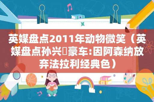 英媒盘点2011年动物微笑（英媒盘点孙兴慜豪车:因阿森纳放弃法拉利经典色）