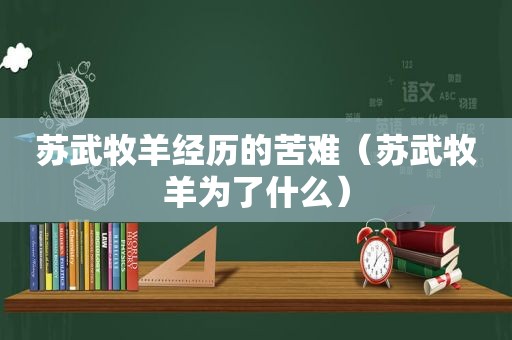 苏武牧羊经历的苦难（苏武牧羊为了什么）